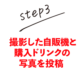step.3 撮影した自販機と購入ドリンクの写真を投稿